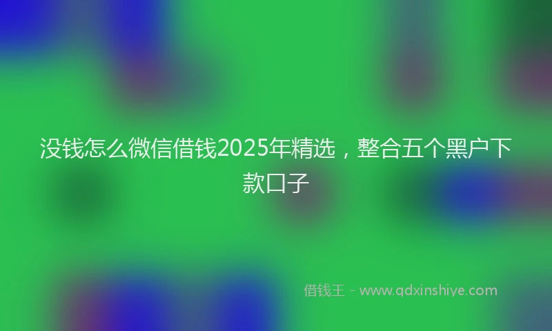 没钱怎么微信借钱2025年精选，整合五个黑户下款口子