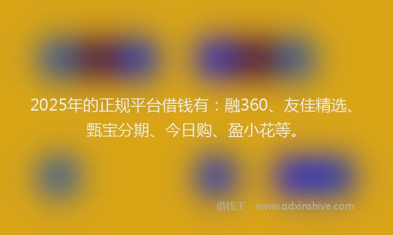 2025年的正规平台借钱有：融360、友佳精选、甄宝分期、今日购、盈小花等。