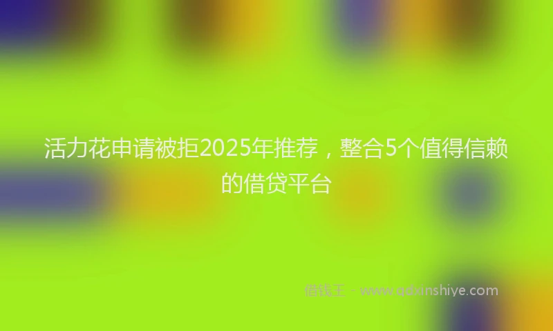 活力花申请被拒2025年推荐，整合5个值得信赖的借贷平台