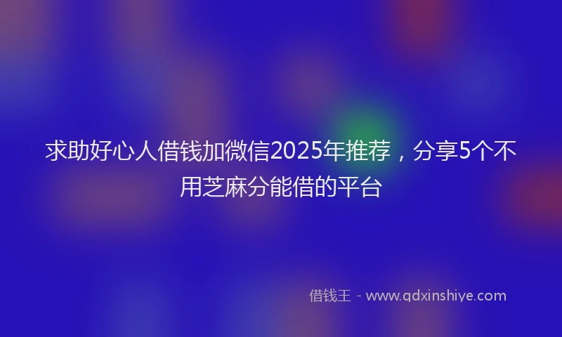 求助好心人借钱加微信2025年推荐，分享5个不用芝麻分能借的平台