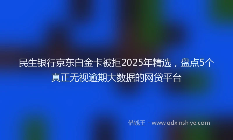 民生银行京东白金卡被拒2025年精选，盘点5个真正无视逾期大数据的网贷平台