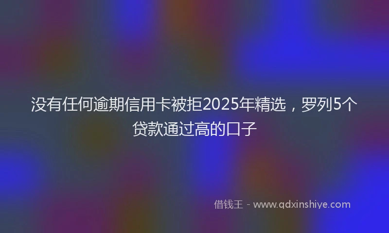没有任何逾期信用卡被拒2025年精选，罗列5个贷款通过高的口子