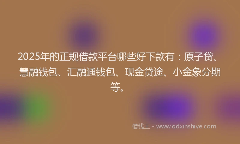 2025年的正规借款平台哪些好下款有：原子贷、慧融钱包、汇融通钱包、现金贷途、小金象分期等。