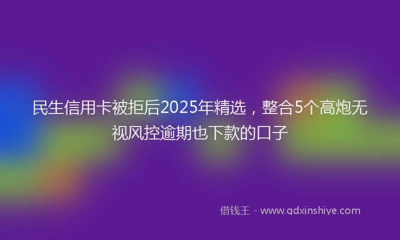 民生信用卡被拒后2025年精选，整合5个高炮无视风控逾期也下款的口子