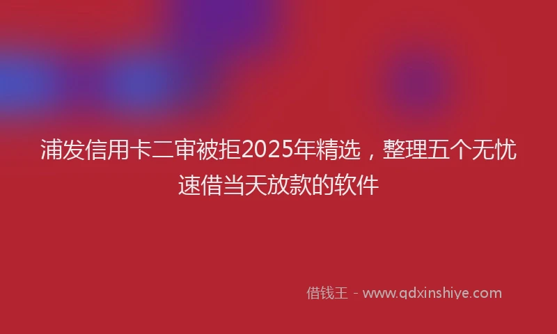 浦发信用卡二审被拒2025年精选，整理五个无忧速借当天放款的软件