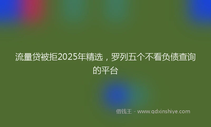 流量贷被拒2025年精选，罗列五个不看负债查询的平台