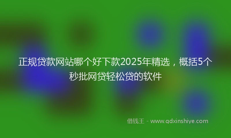 正规贷款网站哪个好下款2025年精选，概括5个秒批网贷轻松贷的软件