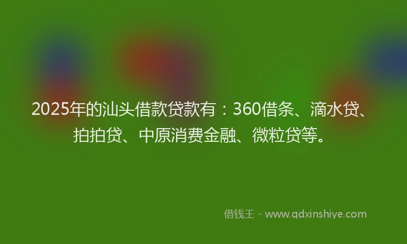 2025年的汕头借款贷款有：360借条、滴水贷、拍拍贷、中原消费金融、微粒贷等。