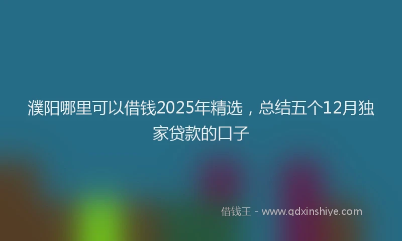 濮阳哪里可以借钱2025年精选，总结五个12月独家贷款的口子