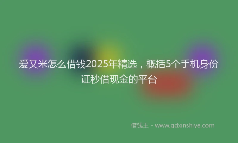爱又米怎么借钱2025年精选，概括5个手机身份证秒借现金的平台