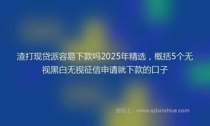 渣打现贷派容易下款吗2025年精选，概括5个无视黑白无视征信申请就下款的口子
