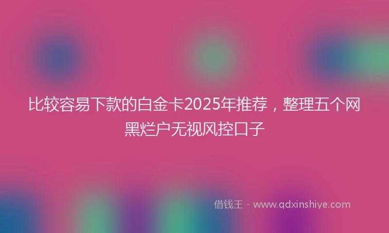 比较容易下款的白金卡2025年推荐，整理五个网黑烂户无视风控口子