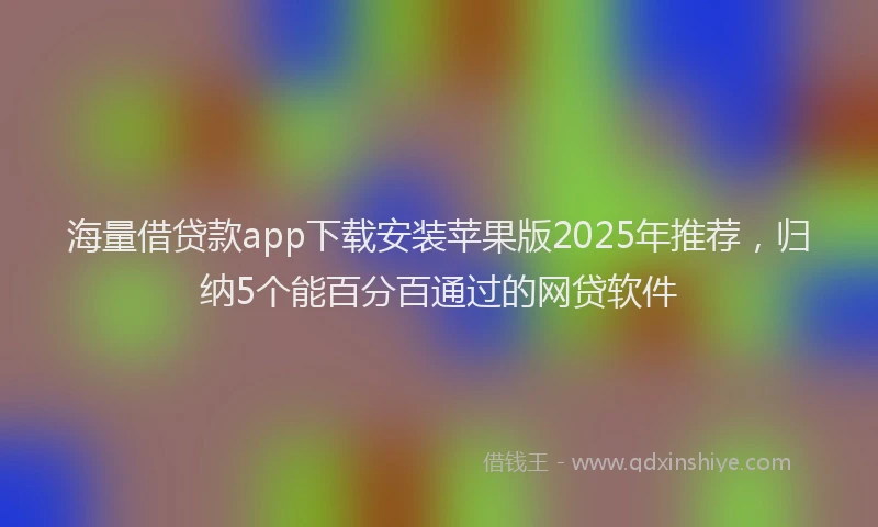 海量借贷款app下载安装苹果版2025年推荐，归纳5个能百分百通过的网贷软件