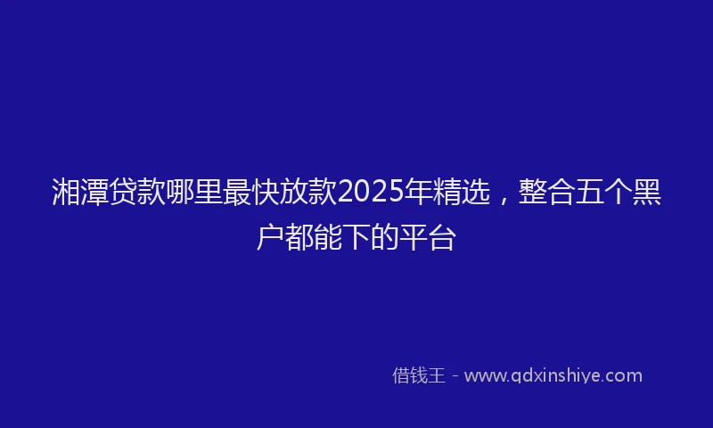 湘潭贷款哪里最快放款2025年精选，整合五个黑户都能下的平台