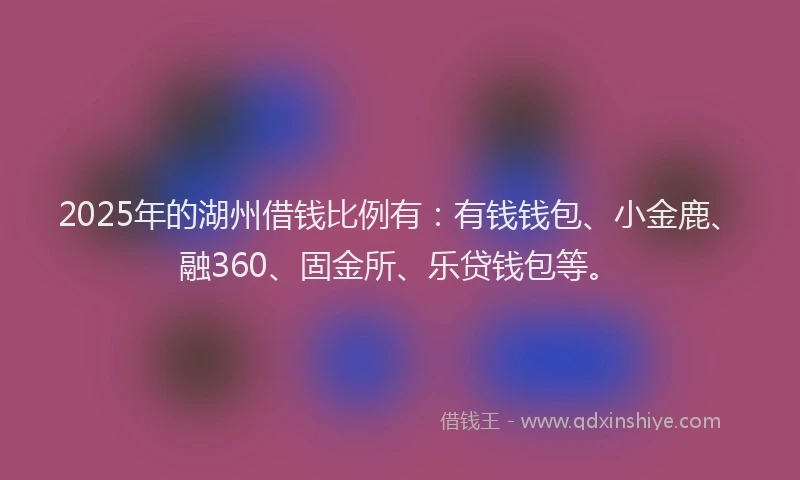 2025年的湖州借钱比例有：有钱钱包、小金鹿、融360、固金所、乐贷钱包等。