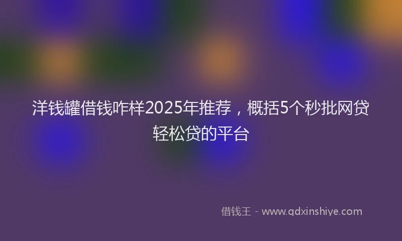 洋钱罐借钱咋样2025年推荐，概括5个秒批网贷轻松贷的平台