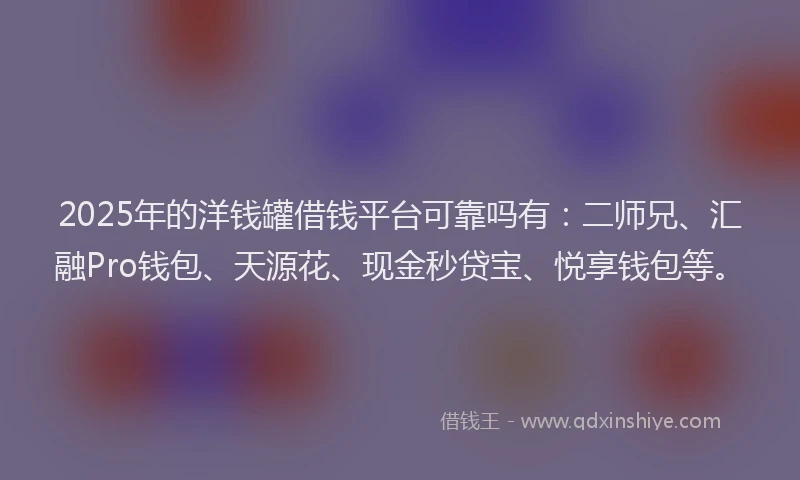 2025年的洋钱罐借钱平台可靠吗有：二师兄、汇融Pro钱包、天源花、现金秒贷宝、悦享钱包等。