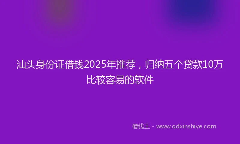 汕头身份证借钱2025年推荐，归纳五个贷款10万比较容易的软件