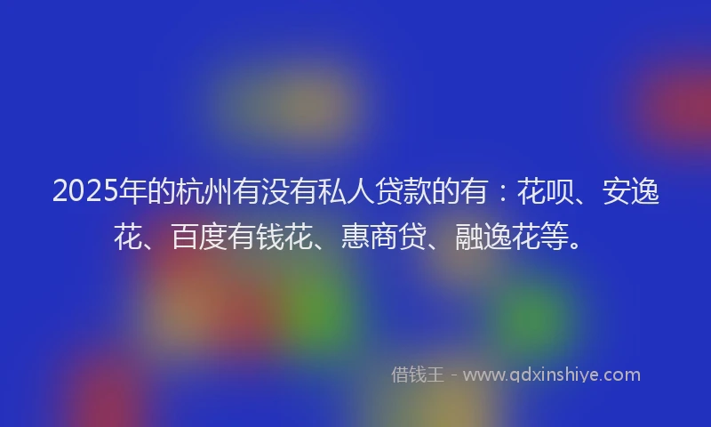 2025年的杭州有没有私人贷款的有：花呗、安逸花、百度有钱花、惠商贷、融逸花等。