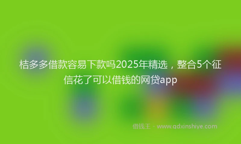 桔多多借款容易下款吗2025年精选，整合5个征信花了可以借钱的网贷app