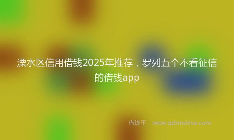 溧水区信用借钱2025年推荐，罗列五个不看征信的借钱app