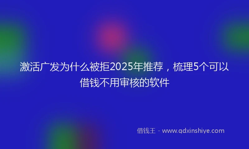 激活广发为什么被拒2025年推荐，梳理5个可以借钱不用审核的软件
