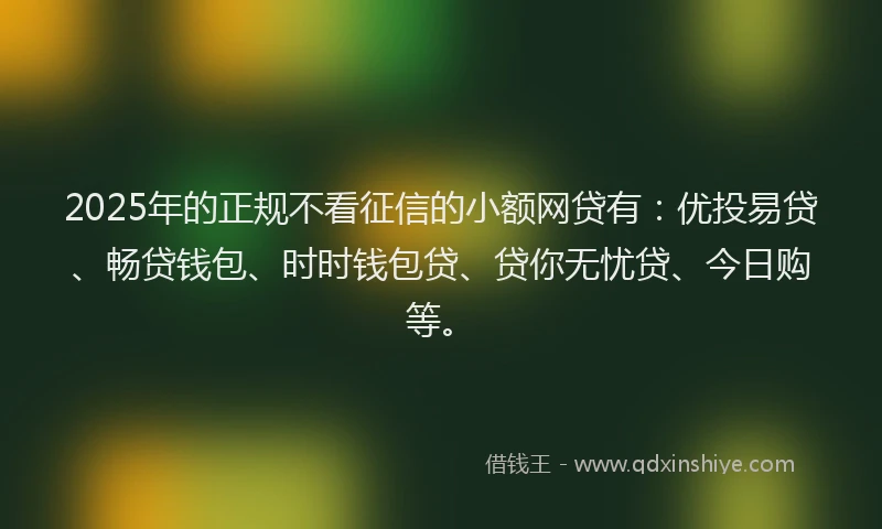 2025年的正规不看征信的小额网贷有：优投易贷、畅贷钱包、时时钱包贷、贷你无忧贷、今日购等。