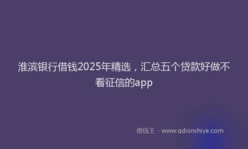 淮滨银行借钱2025年精选，汇总五个贷款好做不看征信的app