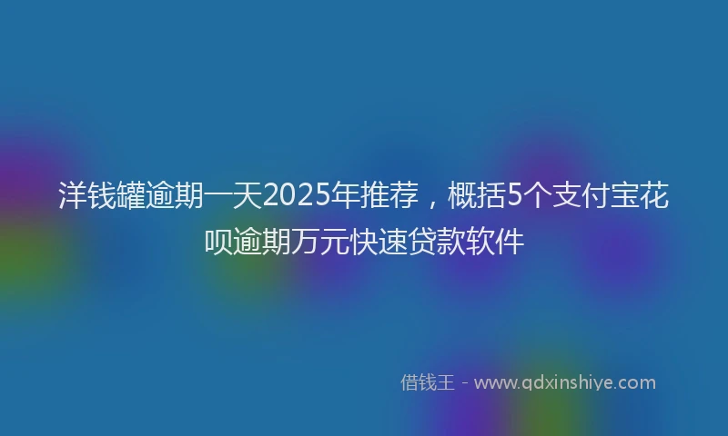 洋钱罐逾期一天2025年推荐，概括5个支付宝花呗逾期万元快速贷款软件