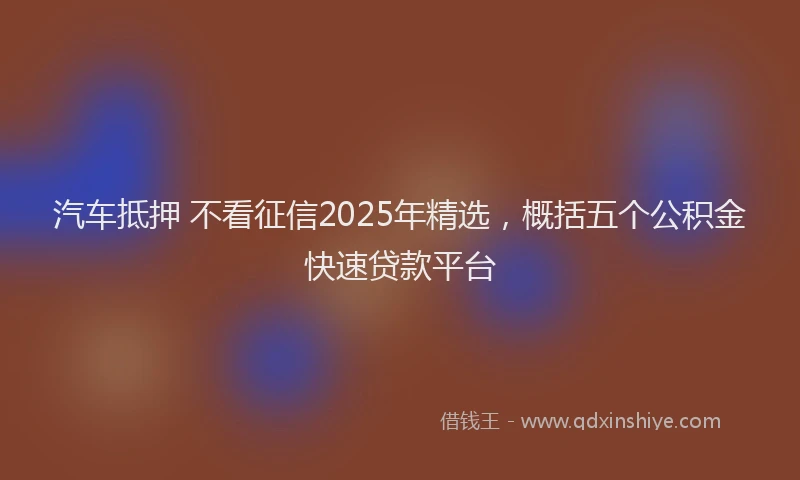 汽车抵押 不看征信2025年精选，概括五个公积金快速贷款平台