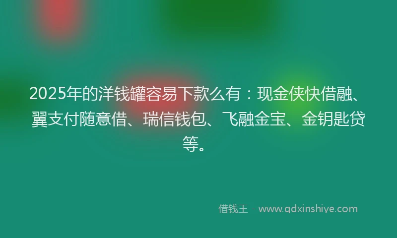 2025年的洋钱罐容易下款么有：现金侠快借融、翼支付随意借、瑞信钱包、飞融金宝、金钥匙贷等。