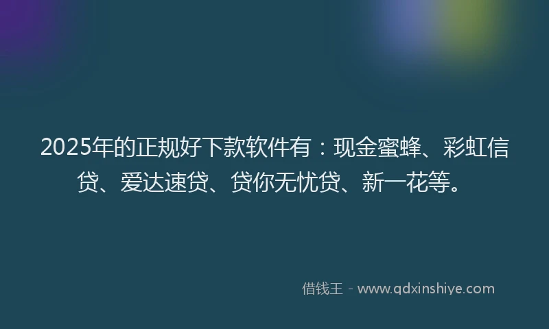 2025年的正规好下款软件有：现金蜜蜂、彩虹信贷、爱达速贷、贷你无忧贷、新一花等。