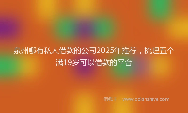 泉州哪有私人借款的公司2025年推荐，梳理五个满19岁可以借款的平台