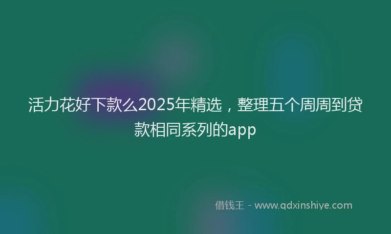 活力花好下款么2025年精选，整理五个周周到贷款相同系列的app