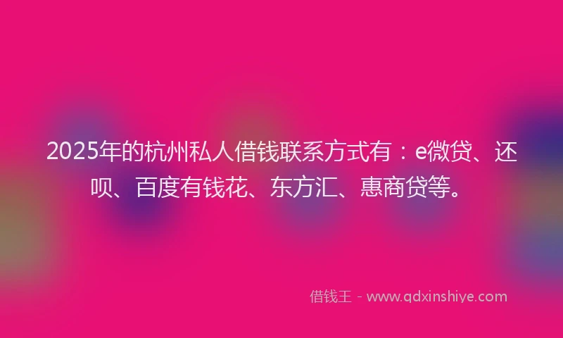 2025年的杭州私人借钱联系方式有：e微贷、还呗、百度有钱花、东方汇、惠商贷等。