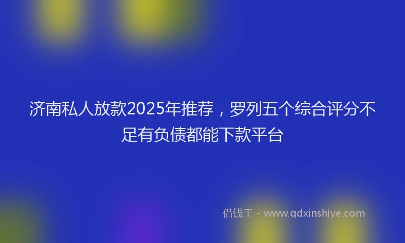 济南私人放款2025年推荐，罗列五个综合评分不足有负债都能下款平台