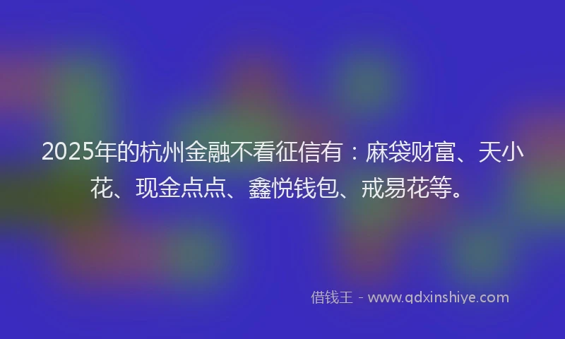 2025年的杭州金融不看征信有：麻袋财富、天小花、现金点点、鑫悦钱包、戒易花等。