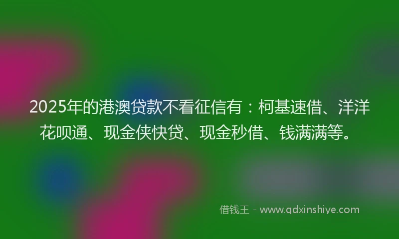 2025年的港澳贷款不看征信有：柯基速借、洋洋花呗通、现金侠快贷、现金秒借、钱满满等。