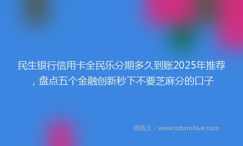 民生银行信用卡全民乐分期多久到账2025年推荐，盘点五个金融创新秒下不要芝麻分的口子