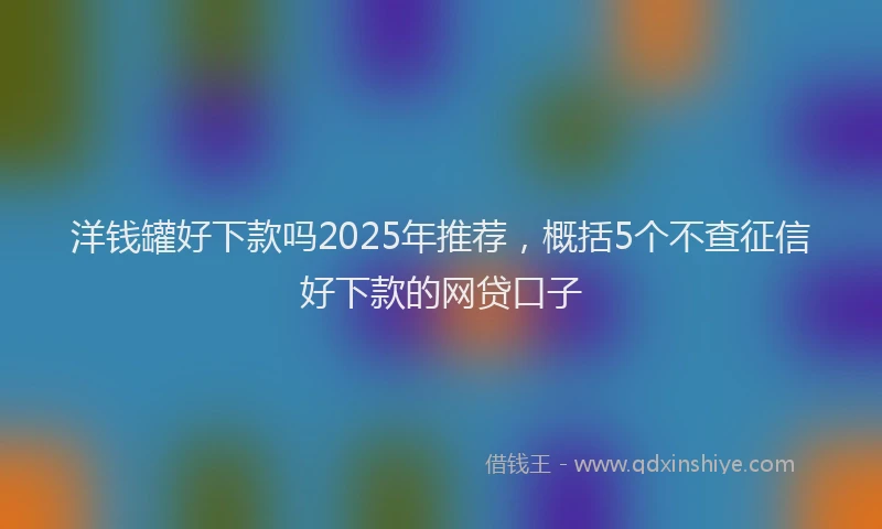 洋钱罐好下款吗2025年推荐，概括5个不查征信好下款的网贷口子