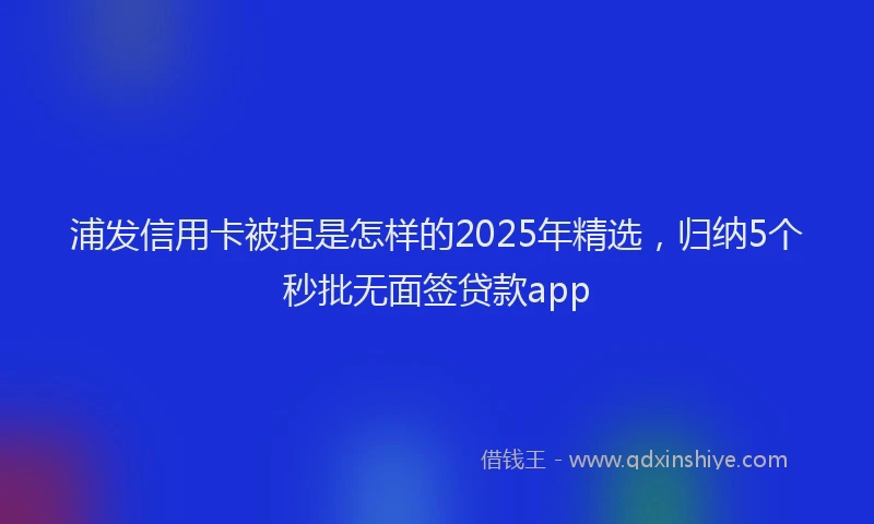 浦发信用卡被拒是怎样的2025年精选，归纳5个秒批无面签贷款app