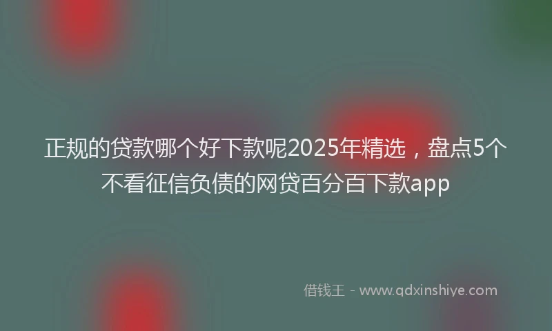 正规的贷款哪个好下款呢2025年精选，盘点5个不看征信负债的网贷百分百下款app