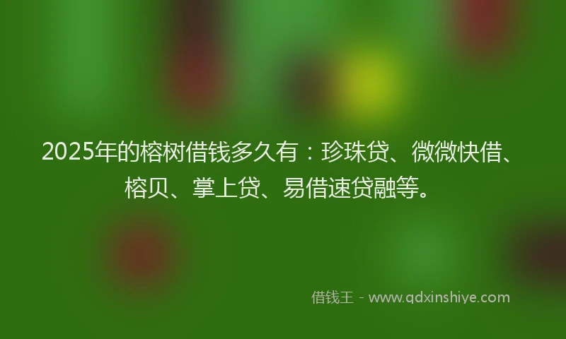2025年的榕树借钱多久有：珍珠贷、微微快借、榕贝、掌上贷、易借速贷融等。