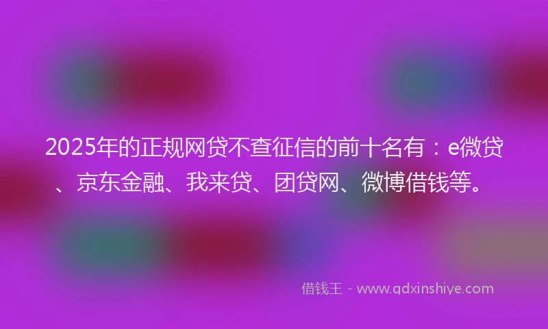 2025年的正规网贷不查征信的前十名有：e微贷、京东金融、我来贷、团贷网、微博借钱等。