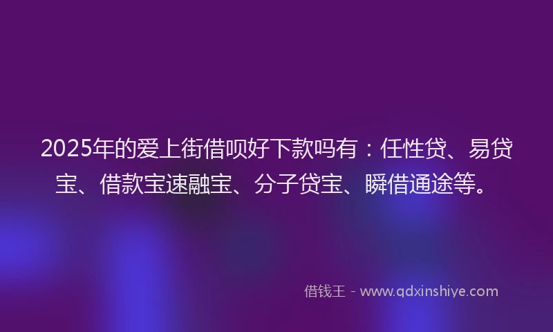 2025年的爱上街借呗好下款吗有：任性贷、易贷宝、借款宝速融宝、分子贷宝、瞬借通途等。