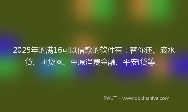 2025年的满16可以借款的软件有：替你还、滴水贷、团贷网、中原消费金融、平安i贷等。