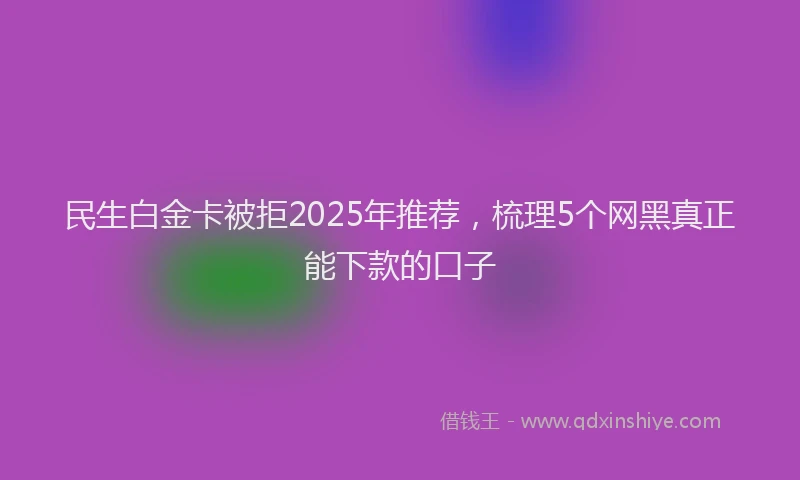民生白金卡被拒2025年推荐，梳理5个网黑真正能下款的口子