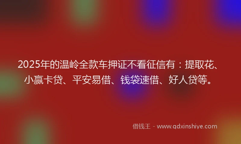 2025年的温岭全款车押证不看征信有：提取花、小赢卡贷、平安易借、钱袋速借、好人贷等。