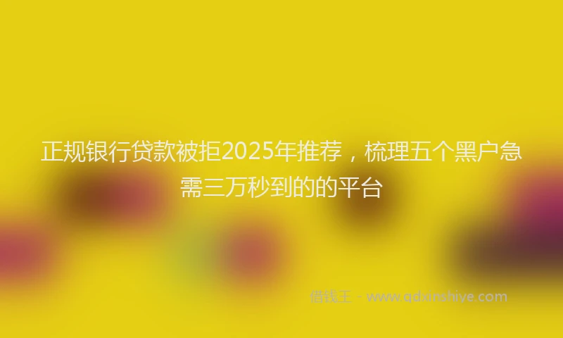 正规银行贷款被拒2025年推荐，梳理五个黑户急需三万秒到的的平台