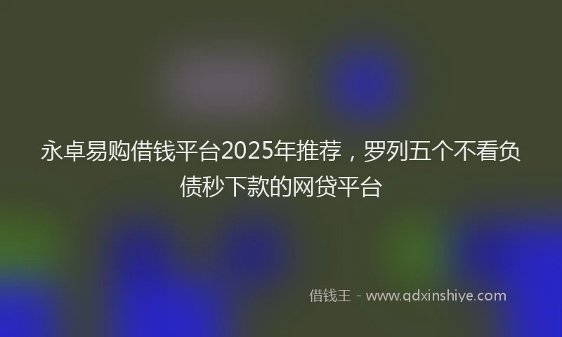 永卓易购借钱平台2025年推荐，罗列五个不看负债秒下款的网贷平台